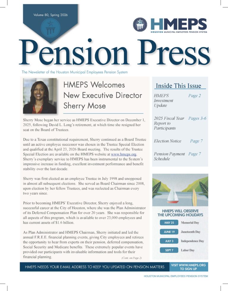 The Spring 2026 edition of Pension Press delivers a comprehensive update on the Houston Municipal Employees Pension System, highlighted by a major leadership transition and strong financial performance. This issue introduces Sherry Mose as HMEPS’ new Executive Director following the retirement of David L. Long. The newsletter reflects on her decades of service, including her long tenure as Board Chairman, her leadership of the City’s Deferred Compensation Plan, and her statewide and national influence in public retirement systems.